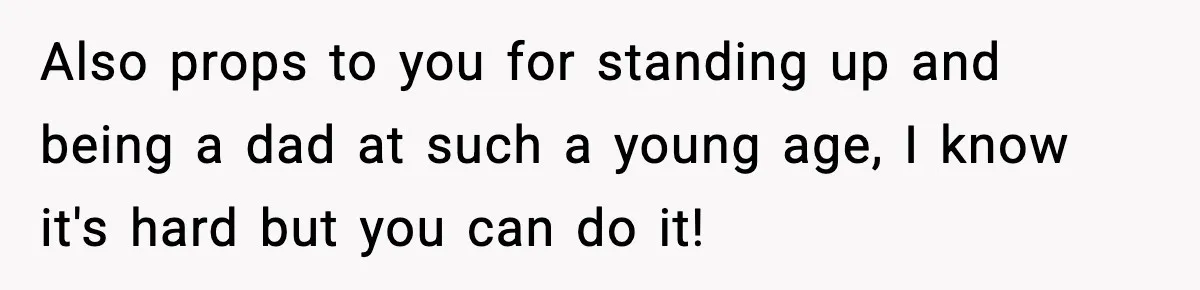 Also props to you for standing up and being a dad at such a young age, I know it's hard but you can do it!