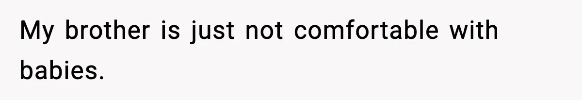 My brother is just not comfortable with babies.