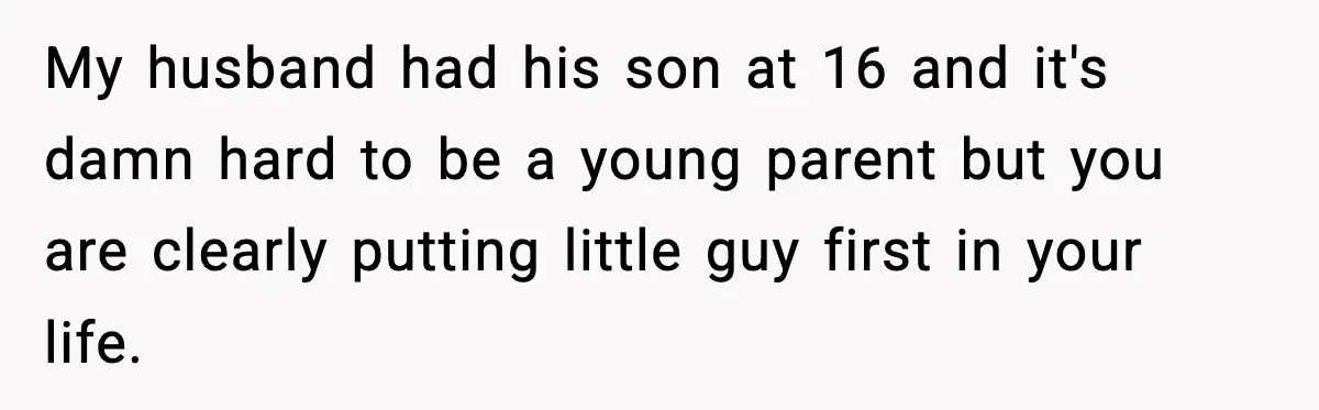 My husband had his son at 16 and it's damn hard to be a young parent but you are clearly putting little guy first in your life.
