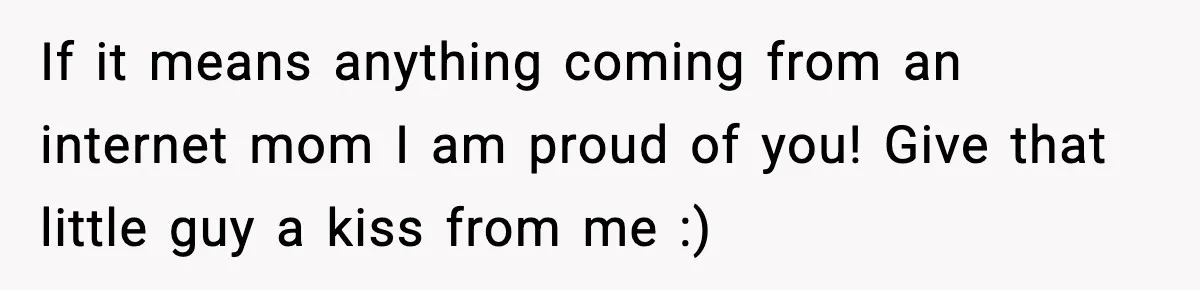 If it means anything coming from an internet mom I am proud of you! Give that little guy a kiss from me :)