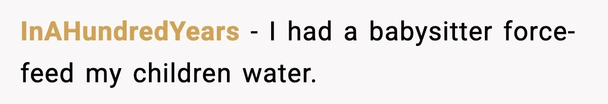 InAHundredYears − I had a babysitter force-feed my children water.