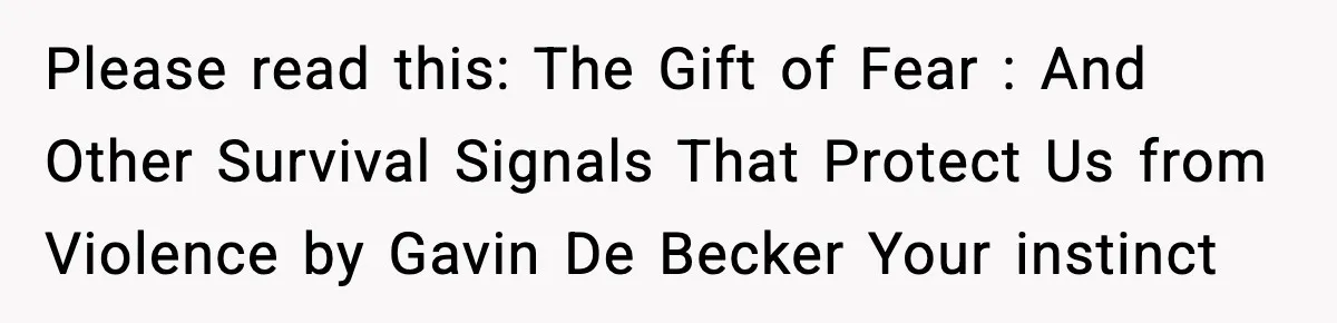 Please read this: The Gift of Fear : And Other Survival Signals That Protect Us from Violence by Gavin De Becker Your instinct