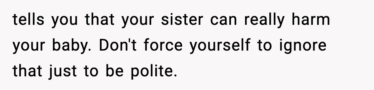 tells you that your sister can really harm your baby. Don't force yourself to ignore that just to be polite.