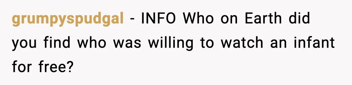 grumpyspudgal − INFO Who on Earth did you find who was willing to watch an infant for free?