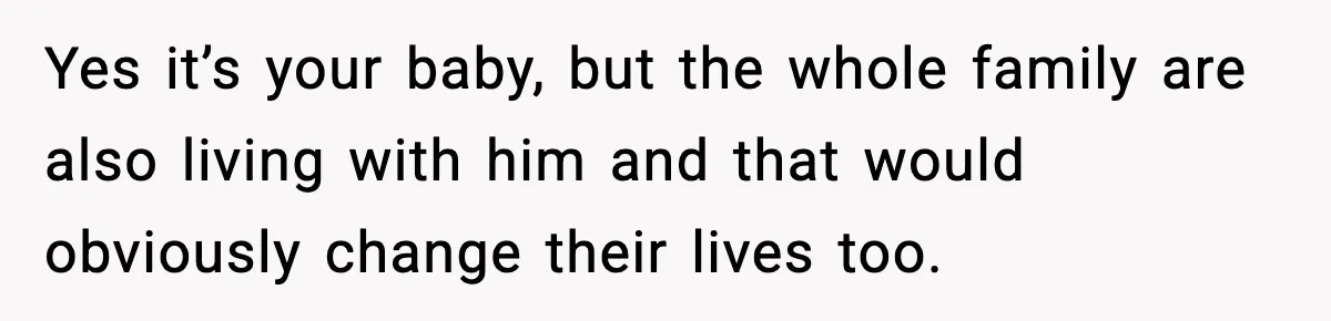 Yes it’s your baby, but the whole family are also living with him and that would obviously change their lives too.