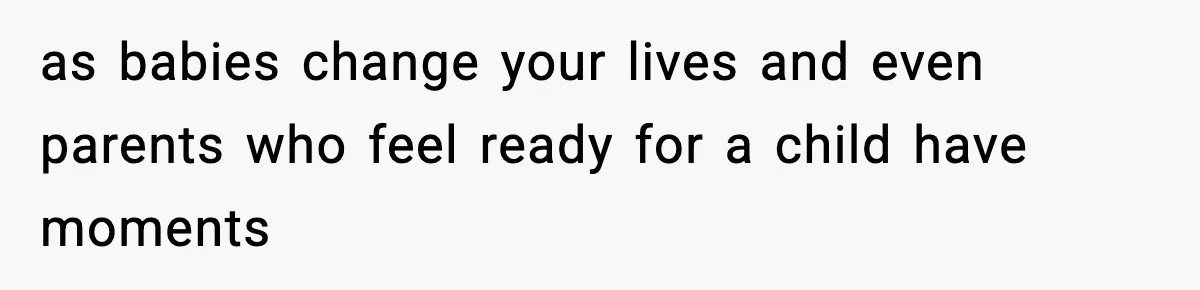 as babies change your lives and even parents who feel ready for a child have moments