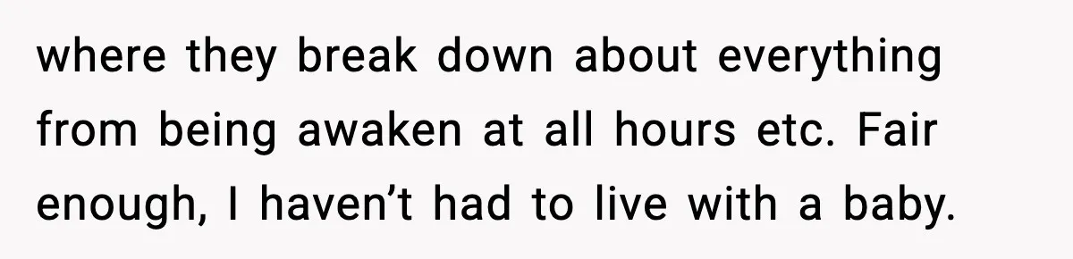 where they break down about everything from being awaken at all hours etc. Fair enough, I haven’t had to live with a baby.