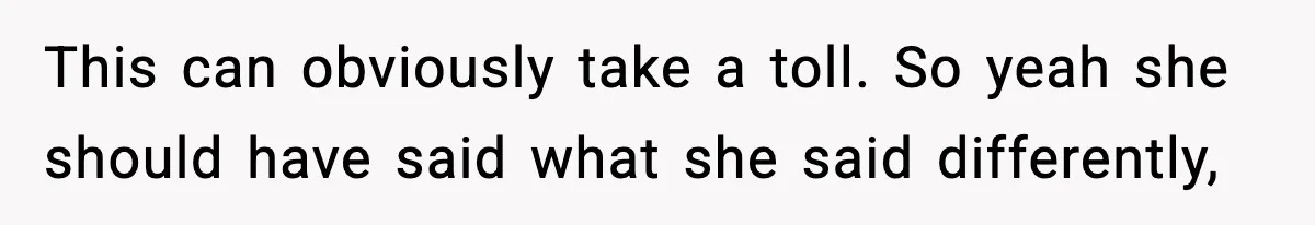 This can obviously take a toll. So yeah she should have said what she said differently,