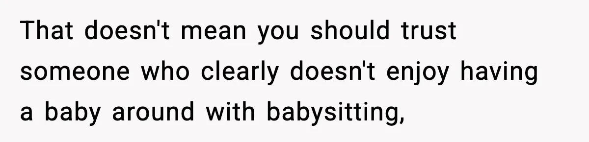 That doesn't mean you should trust someone who clearly doesn't enjoy having a baby around with babysitting,