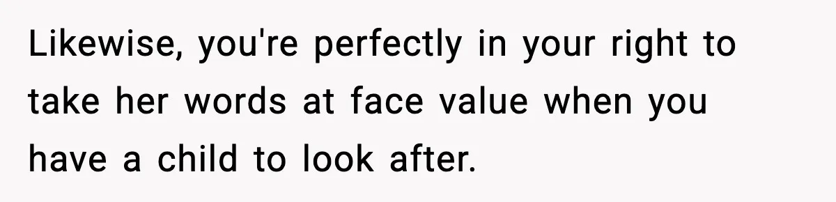 Likewise, you're perfectly in your right to take her words at face value when you have a child to look after.