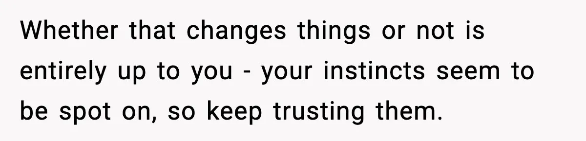 Whether that changes things or not is entirely up to you - your instincts seem to be spot on, so keep trusting them.