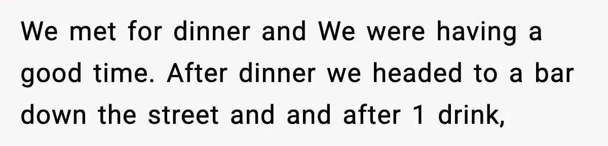 We met for dinner and We were having a good time. After dinner we headed to a bar down the street and and after 1 drink,