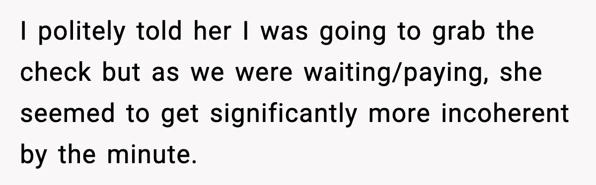 I politely told her I was going to grab the check but as we were waiting/paying, she seemed to get significantly more incoherent by the minute.