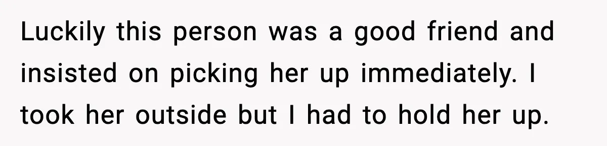 Luckily this person was a good friend and insisted on picking her up immediately. I took her outside but I had to hold her up.