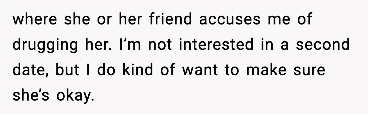 where she or her friend accuses me of drugging her. I’m not interested in a second date, but I do kind of want to make sure she’s okay.