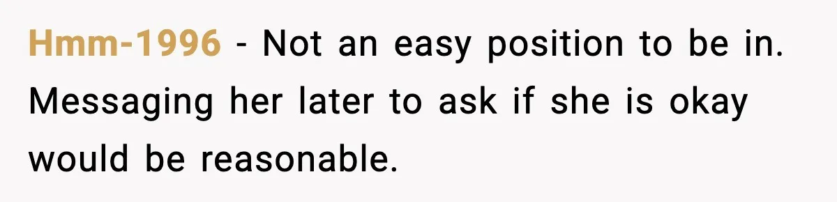 Hmm-1996 - Not an easy position to be in. Messaging her later to ask if she is okay would be reasonable.