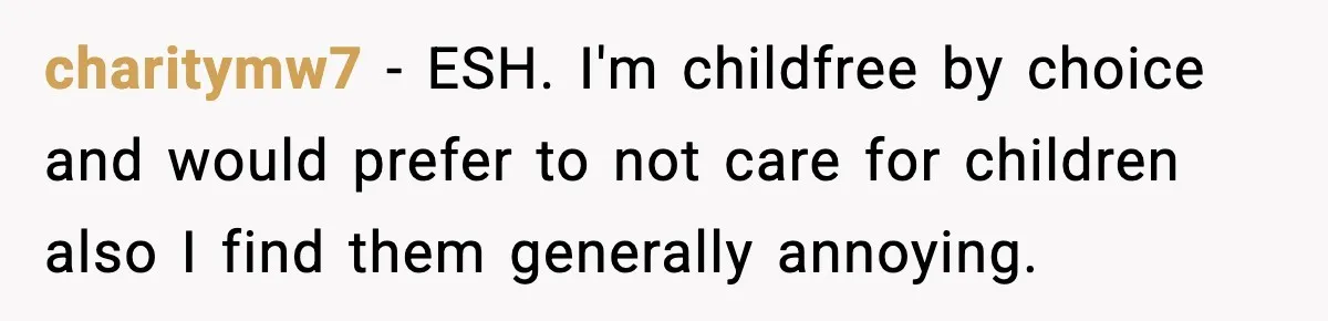 charitymw7 − ESH. I'm childfree by choice and would prefer to not care for children also I find them generally annoying.