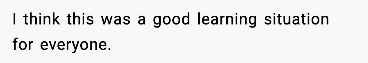 I think this was a good learning situation for everyone.