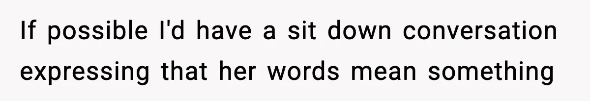If possible I'd have a sit down conversation expressing that her words mean something