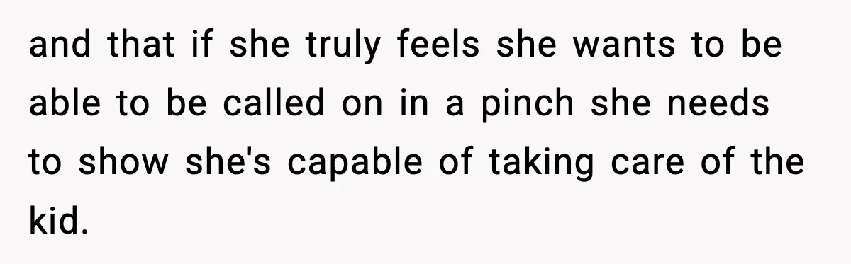 and that if she truly feels she wants to be able to be called on in a pinch she needs to show she's capable of taking care of the kid.