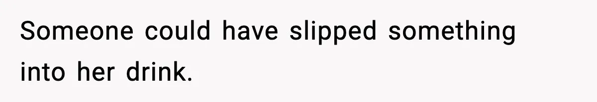 Someone could have slipped something into her drink.