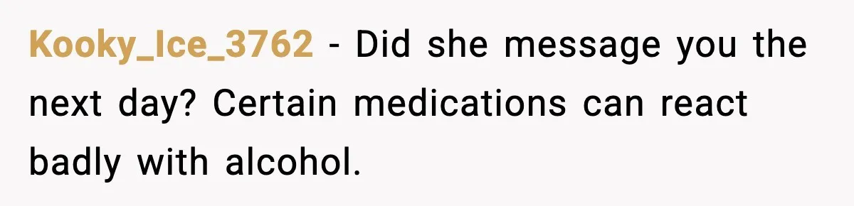 Kooky_Ice_3762 - Did she message you the next day? Certain medications can react badly with alcohol.