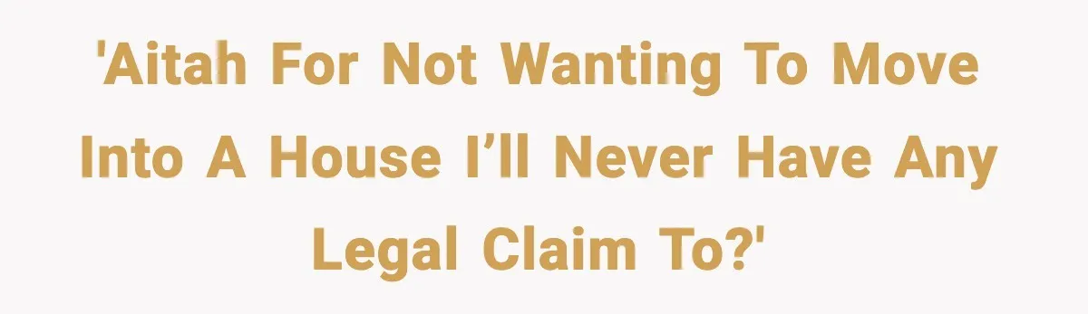'AITAH for not wanting to move into a house I’ll never have any legal claim to?'