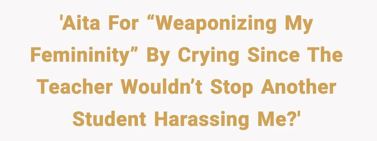 'AITA for “weaponizing my femininity” by crying since the teacher wouldn’t stop another student harassing me?'