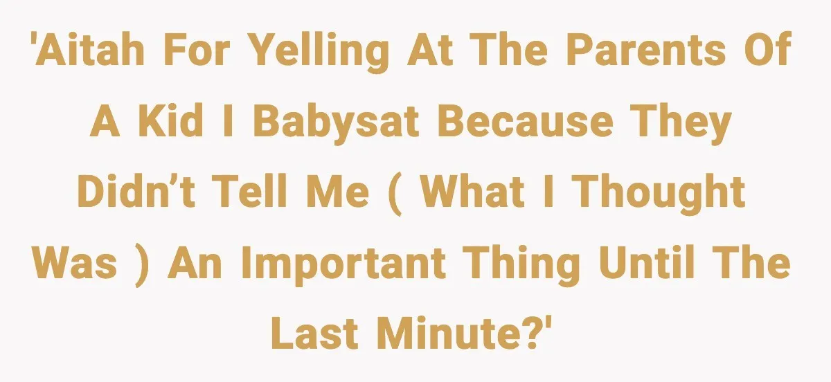 'AITAH for yelling at the parents of a kid I babysat because they didn’t tell me ( what I thought was ) an important thing until the last minute?'