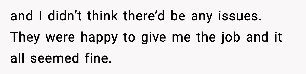 and I didn’t think there’d be any issues. They were happy to give me the job and it all seemed fine.