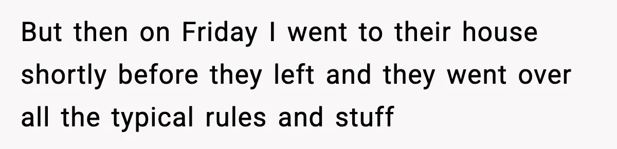But then on Friday I went to their house shortly before they left and they went over all the typical rules and stuff
