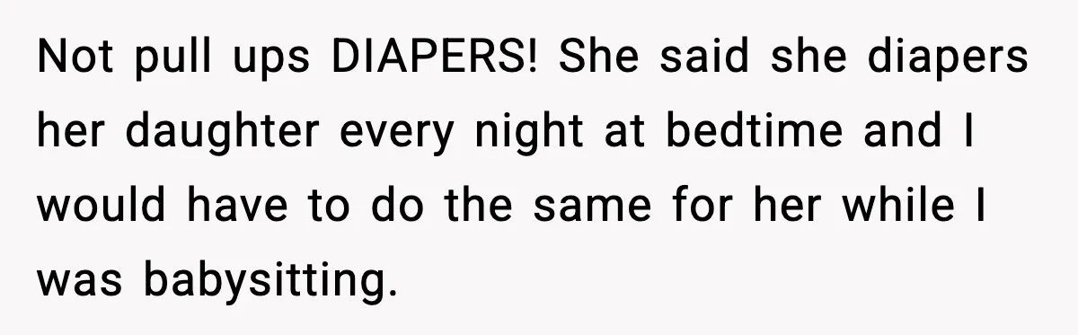 Not pull ups DIAPERS! She said she diapers her daughter every night at bedtime and I would have to do the same for her while I was babysitting.