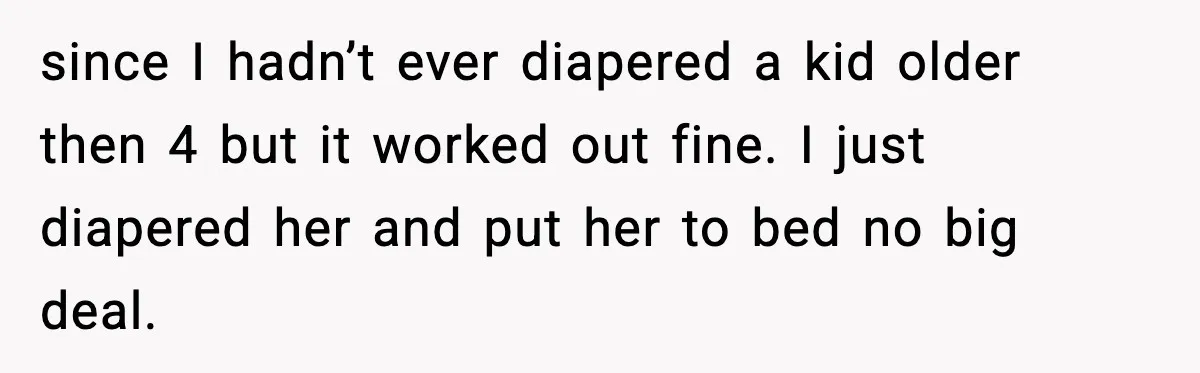 since I hadn’t ever diapered a kid older then 4 but it worked out fine. I just diapered her and put her to bed no big deal.