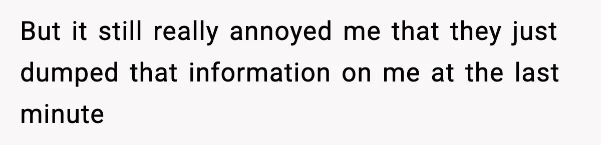 But it still really annoyed me that they just dumped that information on me at the last minute