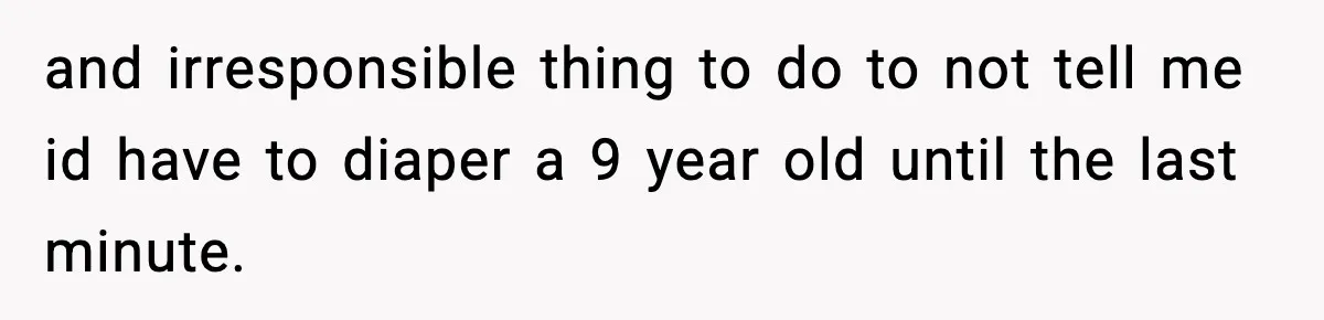 and irresponsible thing to do to not tell me id have to diaper a 9 year old until the last minute.
