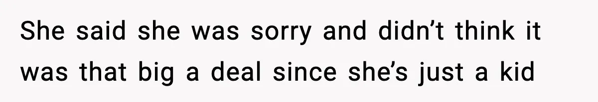 She said she was sorry and didn’t think it was that big a deal since she’s just a kid