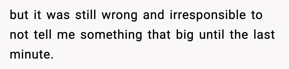 but it was still wrong and irresponsible to not tell me something that big until the last minute.