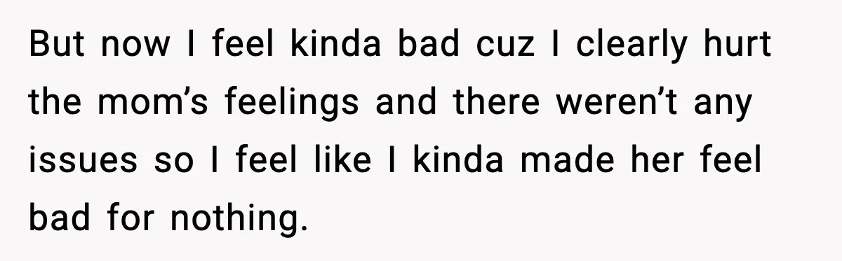 But now I feel kinda bad cuz I clearly hurt the mom’s feelings and there weren’t any issues so I feel like I kinda made her feel bad for nothing.