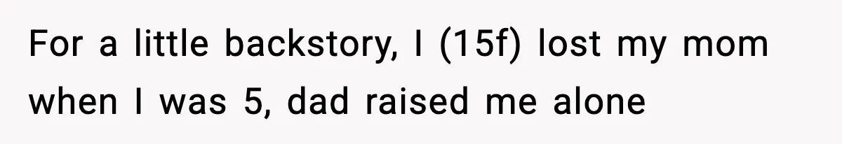 For a little backstory, I (15f) lost my mom when I was 5, dad raised me alone
