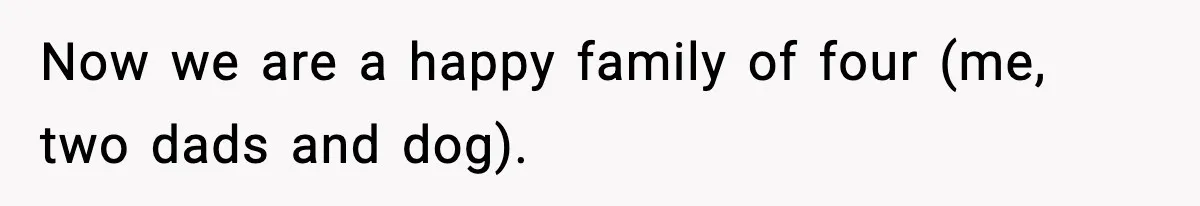 Now we are a happy family of four (me, two dads and dog).
