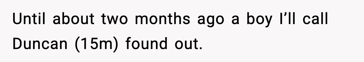 Until about two months ago a boy I’ll call Duncan (15m) found out.