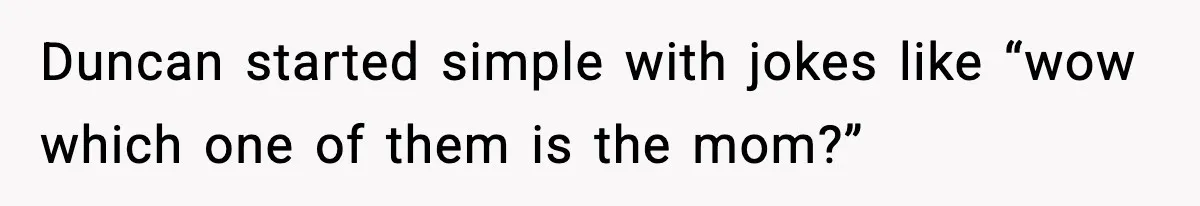 Duncan started simple with jokes like “wow which one of them is the mom?”