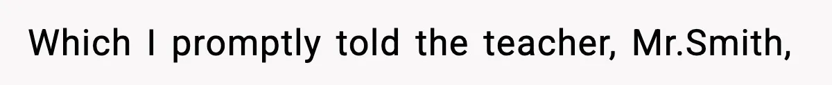 Which I promptly told the teacher, Mr.Smith,