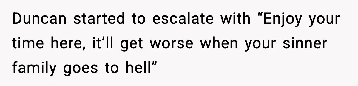 Duncan started to escalate with “Enjoy your time here, it’ll get worse when your sinner family goes to hell”