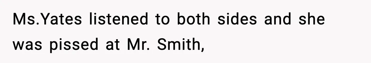 Ms.Yates listened to both sides and she was pissed at Mr. Smith,