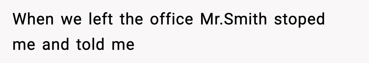 When we left the office Mr.Smith stoped me and told me