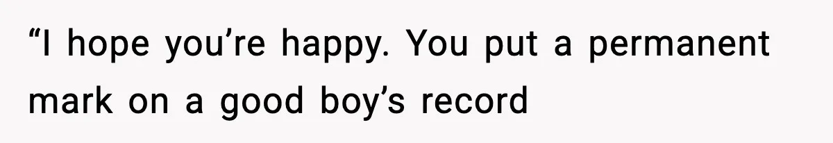 “I hope you’re happy. You put a permanent mark on a good boy’s record