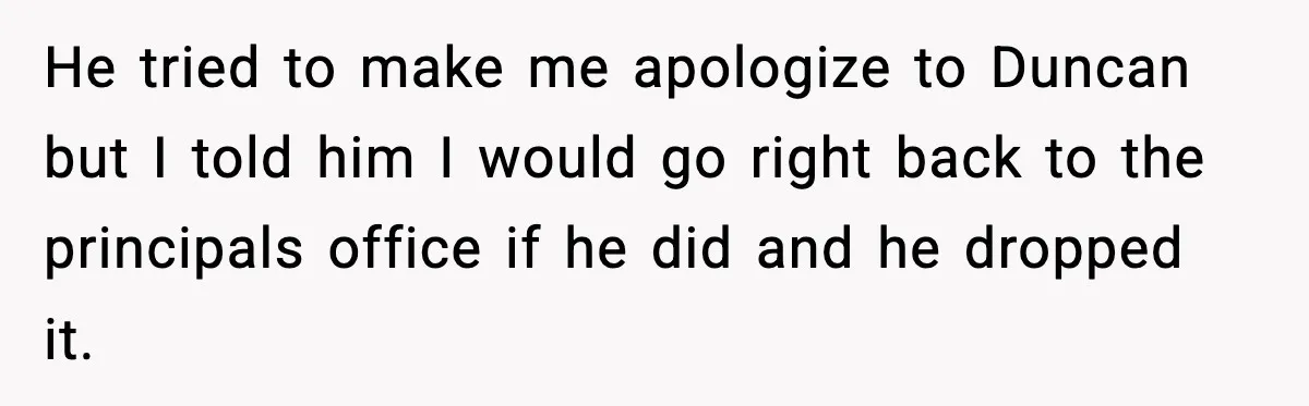 He tried to make me apologize to Duncan but I told him I would go right back to the principals office if he did and he dropped it.