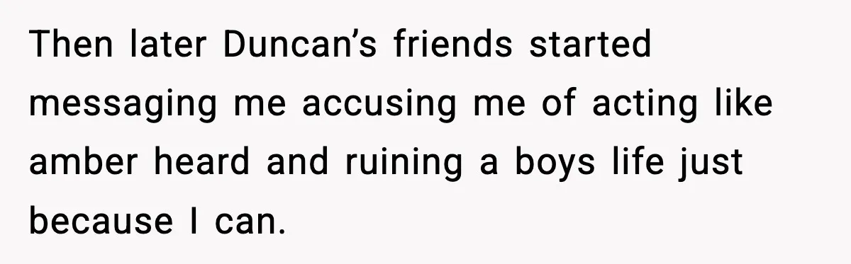 Then later Duncan’s friends started messaging me accusing me of acting like amber heard and ruining a boys life just because I can.