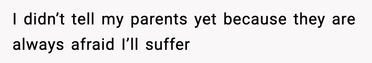 I didn’t tell my parents yet because they are always afraid I’ll suffer